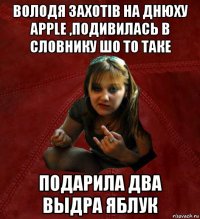 володя захотів на днюху apple ,подивилась в словнику шо то таке подарила два выдра яблук