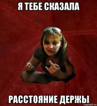 я тебе сказала расстояние держы