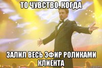 то чувство, когда залил весь эфир роликами клиента