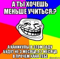 а ты хочешь меньше учиться.? а каникулы в этом году будут не 3 месяца а 2 месяца в прочем хана тебе