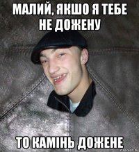 мaлий, якшо я тебе не дожену то кaмінь дожене