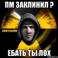 пм заклинил ? ебать ты лох