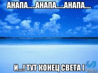 анапа.....анапа.....анапа.... и...! тут конец света (