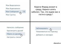 Короче Фарид может в среду, Кирилл опять заболел. Так, что ждем вас в гости в среду !