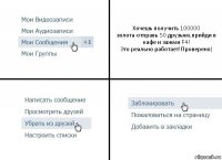 Хочешь получить 100000 золота-отправь 50 друзьям,прийди в кафе и зажми F4!
Это реально работает!Проверено)