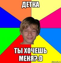 детка ты хочешь меня?:d