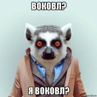 воковл? я воковл?