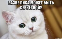 разве лиса может быть серьёзной? 