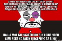 хочете послушать шо скажуть вам добрие люди.мама це святоє бо, як кажуть шо мама может убирати мити посуду,та це тоже святоє. сімя тоже люди вони можуть говорить те шо им нравиться. паша мог би казати,шо він тоже член сімї я же козак и я все чую та віжу.