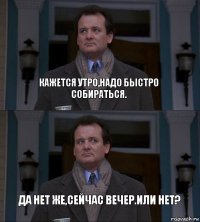 Кажется утро,надо быстро собираться. Да нет же,сейчас вечер.Или нет?