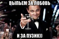 выпьем за лобовь и за пузик))