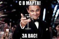 с 8 марта! за вас!