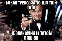 бокал "рево" за то, шо твій тато не знайомий із татом ляшка!