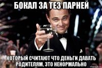 бокал за тез парней который считают что деньги давать родителям, это ненормально