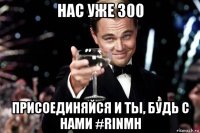 нас уже 300 присоединяйся и ты, будь с нами #rinmh