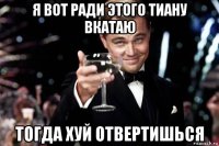 я вот ради этого тиану вкатаю тогда хуй отвертишься