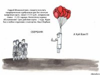 Андрей Минахметович, спешите получить предварительно одобренную для Вас золотую кредитную карту: лимит 15000 руб., специальная ставка - 25,9% годовых, бесплатное годовое обслуживание! Срок действия карты - 3 года. Ждем Вас в любом отделении с паспортом. Ваш Сбербанк СБЕРБАНК А Хуй Вам!!!