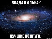 влада и олька:* лучшие подруги:*