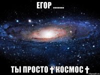 егор ....... ты просто † космос †