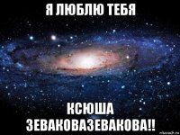 я люблю тебя ксюша зеваковазевакова!!