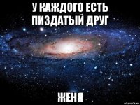 у каждого есть пиздатый друг женя