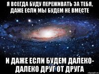 я всегда буду переживать за тебя, даже если мы будем не вместе и даже если будем далеко- далеко друг от друга