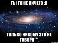 ты тоже ничего ;d только никому это не говори***