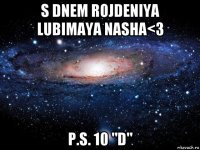 s dnem rojdeniya lubimaya nasha<3 p.s. 10 "d"