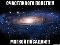 счастливого полета!!! мягкой посадки!!!