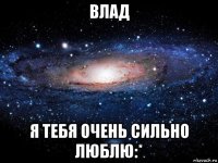 влад я тебя очень сильно люблю:*