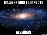 машуня моя ты просто ахуенная