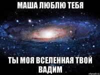 маша люблю тебя ты моя вселенная твой вадим