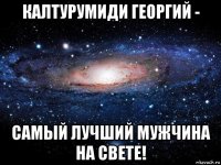 калтурумиди георгий - самый лучший мужчина на свете!