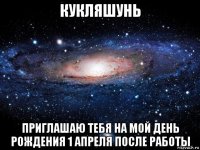 кукляшунь приглашаю тебя на мой день рождения 1 апреля после работы