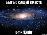 быть с сашей вместе офигенно