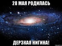 28 мая родилась дерзкая нигина!