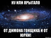 ну или ярыгало от димона гонщика и от юрки!