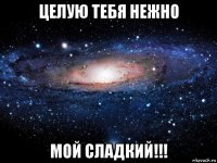 целую тебя нежно мой сладкий!!!