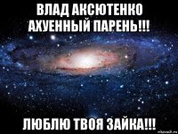 влад аксютенко ахуенный парень!!! люблю твоя зайка!!!