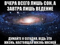 вчера всего лишь сон, а завтра лишь ведение думайте о сегодня, ведь это жизнь, настоящая жизнь жизней