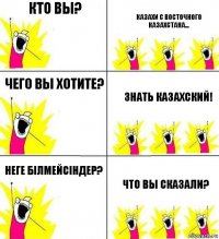 Кто вы? Казахи с Восточного Казахстана... Чего вы хотите? Знать казахский! Неге бiлмейсiндер? Что вы сказали?