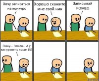 Хочу записаться на конкурс Хорошо скажите мне свой ник Записывай РОМЕО Пишу... Ромео... А у вас уровень выше 15?