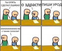 ТЫ ОПЯТЬ СДЕЛАЛ ОШИБКУ о здрасте ПИШИ УРОД ахахахахахахаха вы с таким голосом!