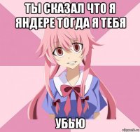 ты сказал что я яндере тогда я тебя убью