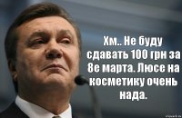  Хм.. Не буду сдавать 100 грн за 8е марта. Люсе на косметику очень нада.