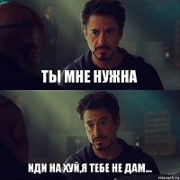 Ты мне нужна Иди на хуй,я тебе не дам...