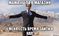 мама ушла в магазин у меня есть время зайти в кап