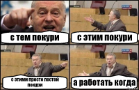 с тем покури с этим покури с этими просто постой покури а работать когда