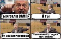 Ты играл в САМП? А ты Он сказал что играл А вы тоже нет?Ху** сидите идите играйте!