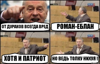 ОТ ДУРАКОВ ВСЕГДА ВРЕД РОМАН-ЕБЛАН ХОТЯ И ПАТРИОТ НО ВЕДЬ ТОЛКУ НИХУЯ !